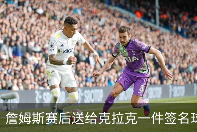 詹姆斯赛后送给克拉克一件签名球衣：两个打球的人